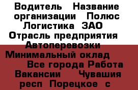 Водитель › Название организации ­ Полюс Логистика, ЗАО › Отрасль предприятия ­ Автоперевозки › Минимальный оклад ­ 45 000 - Все города Работа » Вакансии   . Чувашия респ.,Порецкое. с.